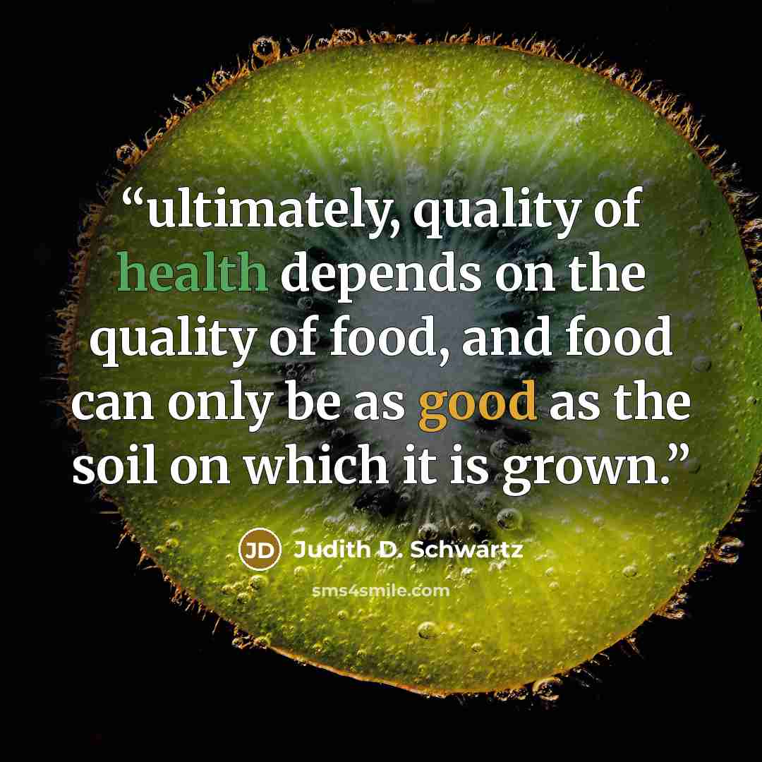 “ultimately, quality of health depends on the quality of food, and food can only be as good as the soil on which it is grown.” quote by Judith D. Schwartz