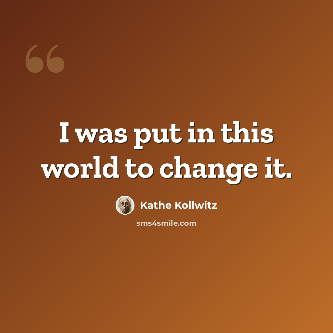 “I was put in this world to change it.” quote by Kathe Kollwitz