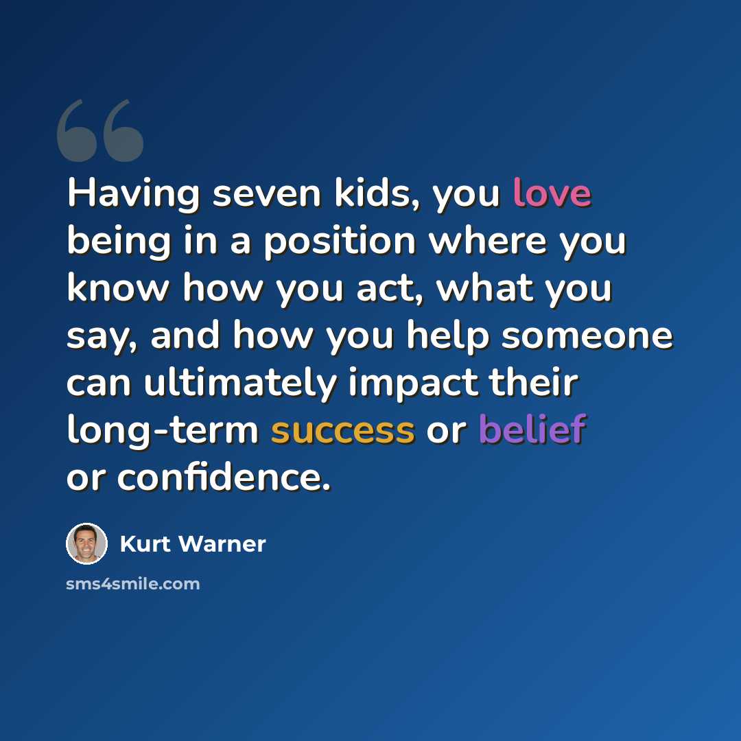 “Having seven kids, you love being in a position where you know how you act, what you say, and how you help someone can ultimately impact their long-term success or belief or confidence.” quote by Kurt Warner