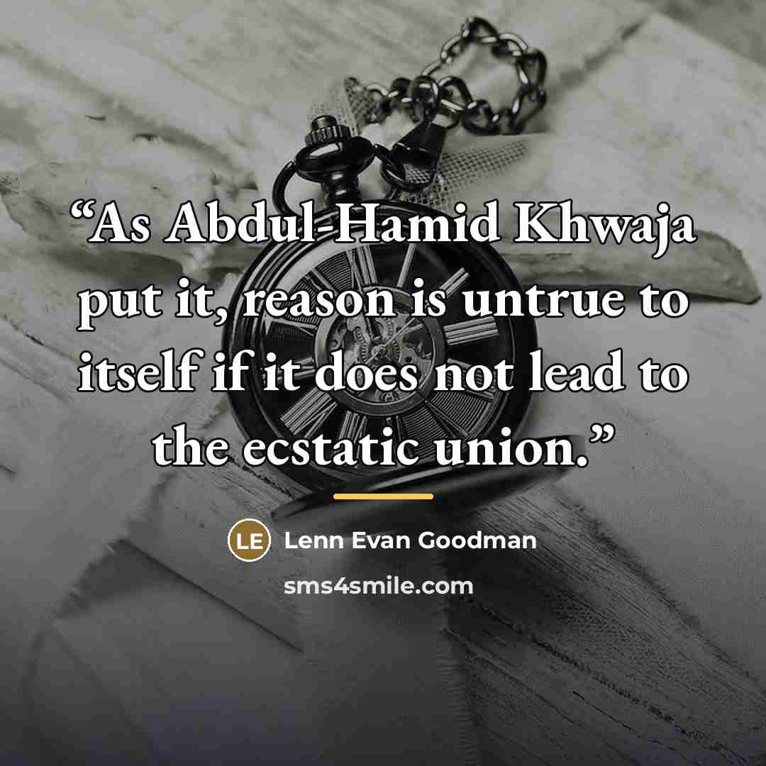 “As Abdul-Hamid Khwaja put it, reason is untrue to itself if it does not lead to the ecstatic union.” quote by Lenn Evan Goodman