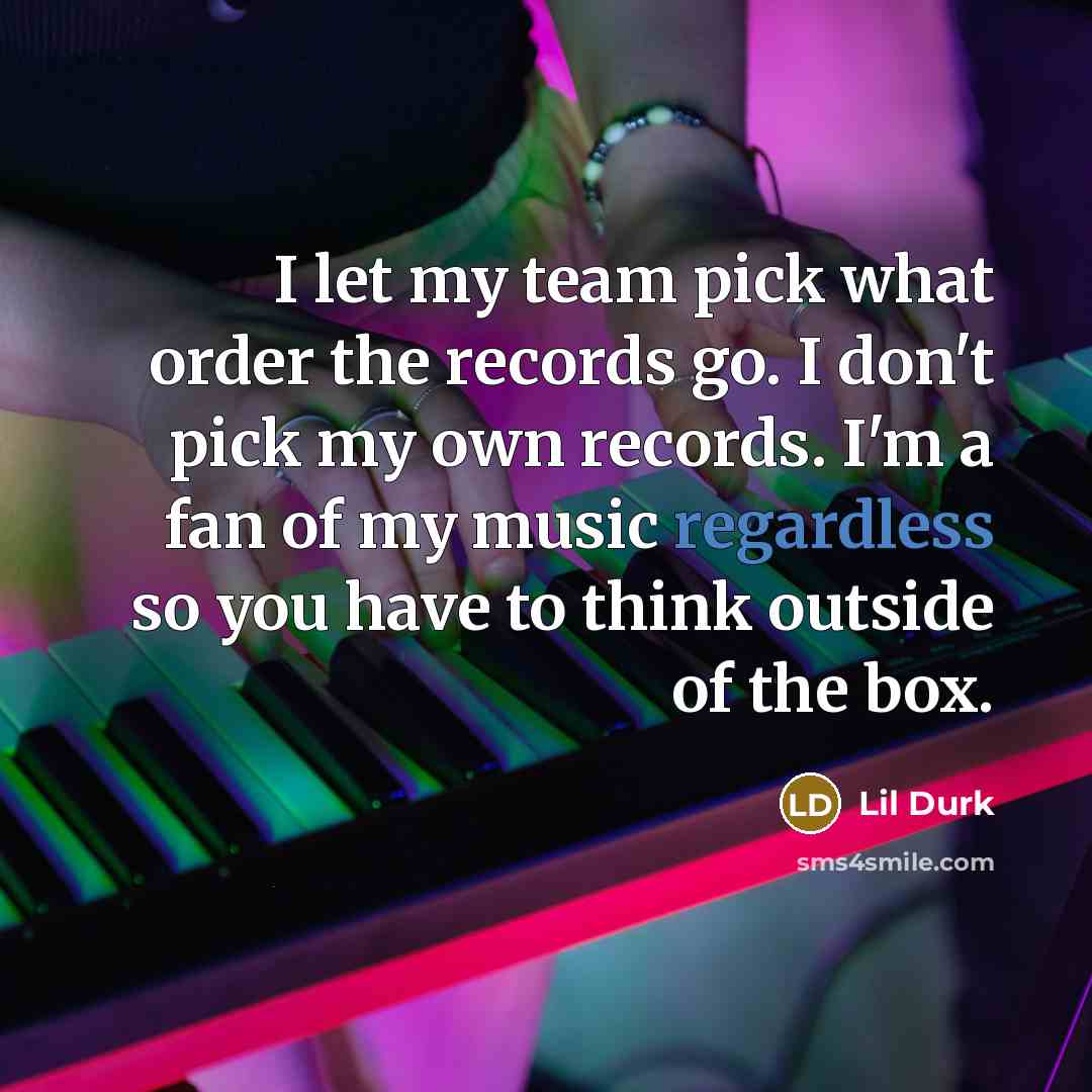 “I let my team pick what order the records go. I don't pick my own records. I'm a fan of my music regardless so you have to think outside of the box.” quote by Lil Durk