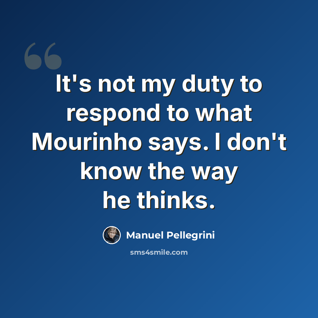 “It's not my duty to respond to what Mourinho says. I don't know the way he thinks.” quote by Manuel Pellegrini