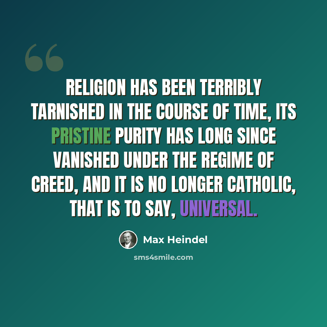 “Religion has been terribly tarnished in the course of time, its pristine purity has long since vanished under the regime of creed, and it is no longer Catholic, that is to say, Universal.” quote by Max Heindel