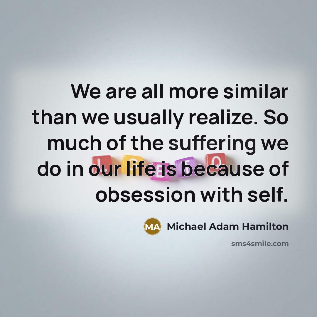 “We are all more similar than we usually realize. So much of the suffering we do in our life is because of obsession with self.” quote by Michael Adam Hamilton
