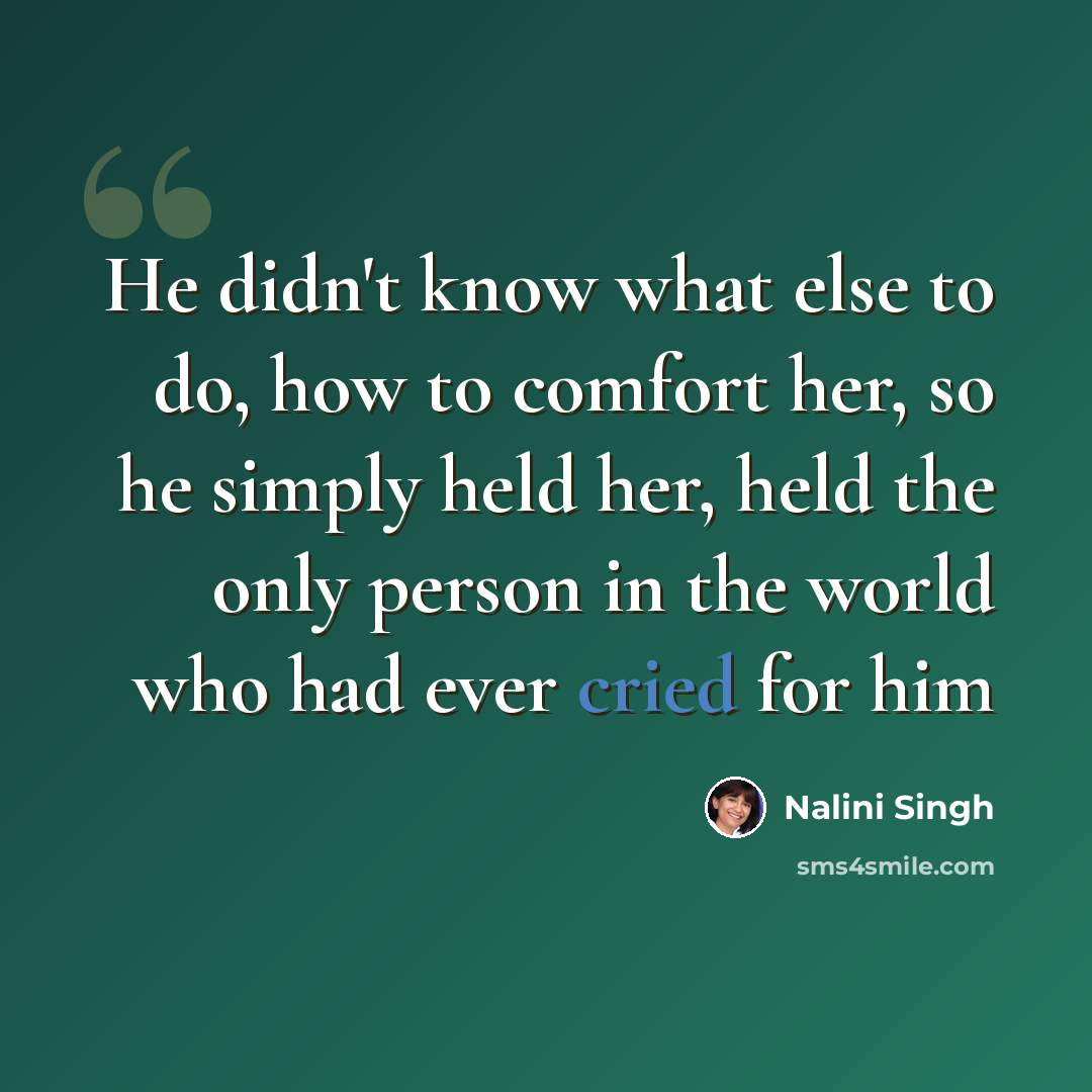 “He didn't know what else to do, how to comfort her, so he simply held her, held the only person in the world who had ever cried for him” quote by Nalini Singh