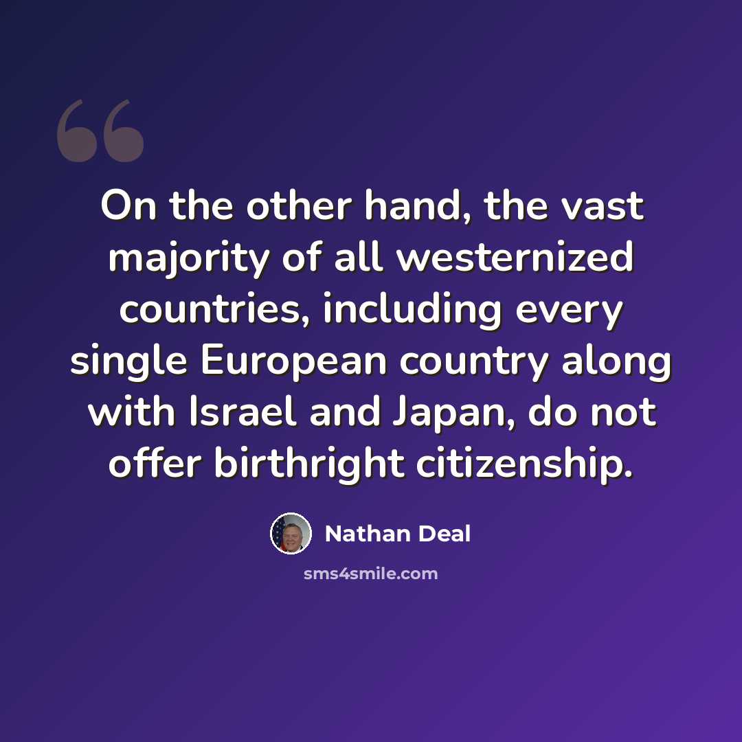 “On the other hand, the vast majority of all westernized countries, including every single European country along with Israel and Japan, do not offer birthright citizenship.” quote by Nathan Deal