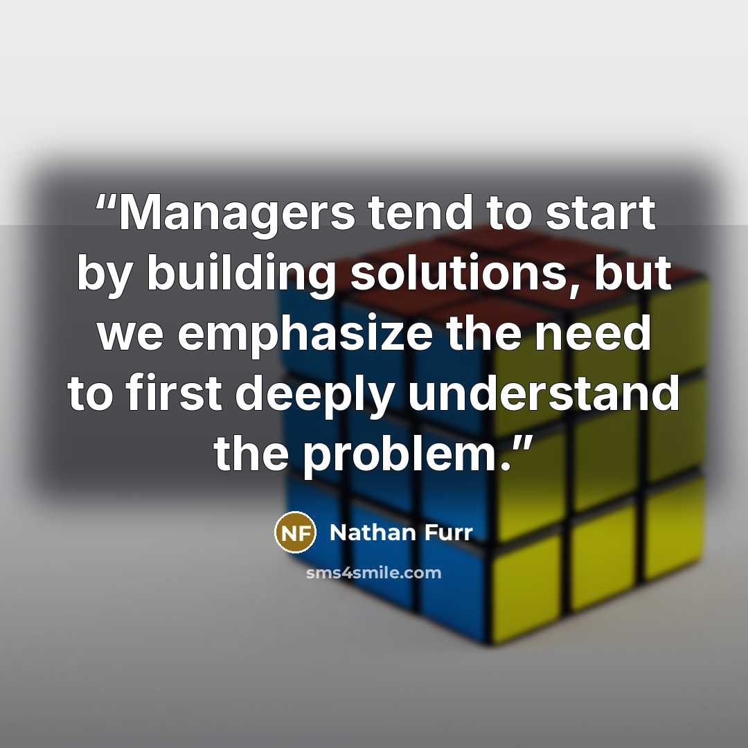 “Managers tend to start by building solutions, but we emphasize the need to first deeply understand the problem.” quote by Nathan Furr