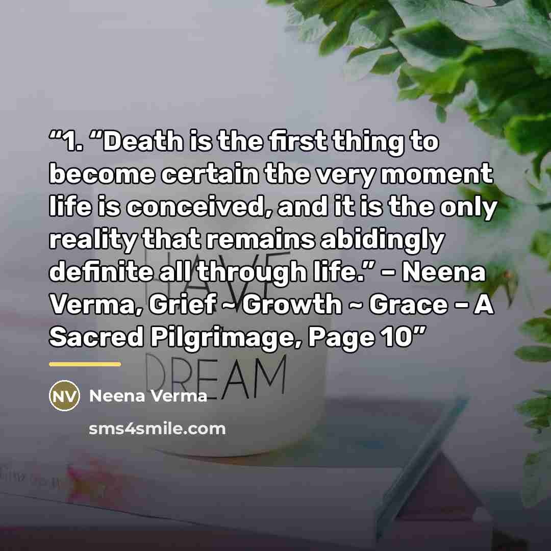 “1. “Death is the first thing to become certain the very moment life is conceived, and it is the only reality that remains abidingly definite all through life.” – Neena Verma, Grief ~ Growth ~ Grace – A Sacred Pilgrimage, Page 10” quote by Neena Verma