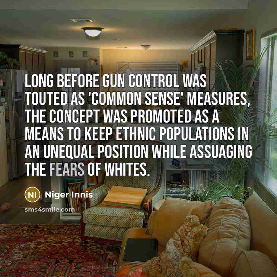 “Long before gun control was touted as 'common sense' measures, the concept was promoted as a means to keep ethnic populations in an unequal position while assuaging the fears of whites.” quote by Niger Innis