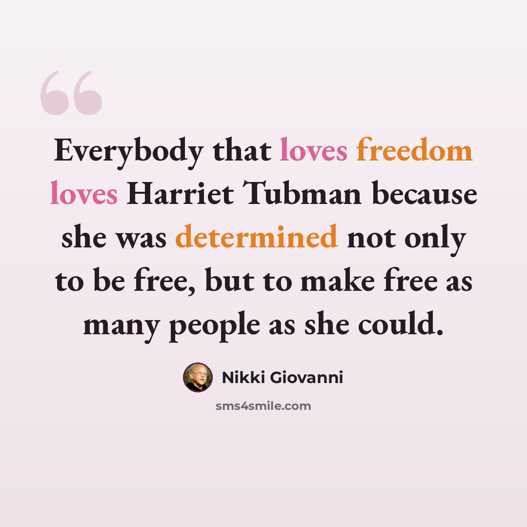 “Everybody that loves freedom loves Harriet Tubman because she was determined not only to be free, but to make free as many people as she could.” quote by Nikki Giovanni