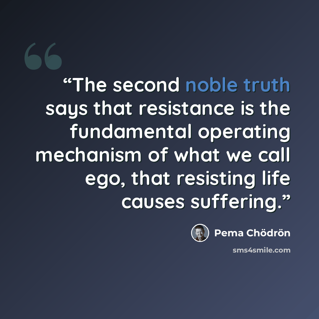 “The second noble truth says that resistance is the fundamental operating mechanism of what we call ego, that resisting life causes suffering.” quote by Pema Chödrön
