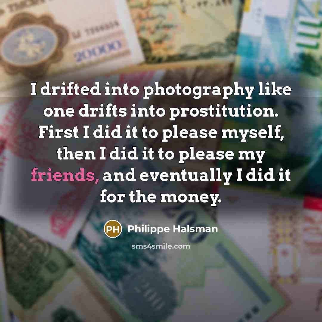 “I drifted into photography like one drifts into prostitution. First I did it to please myself, then I did it to please my friends, and eventually I did it for the money.” quote by Philippe Halsman