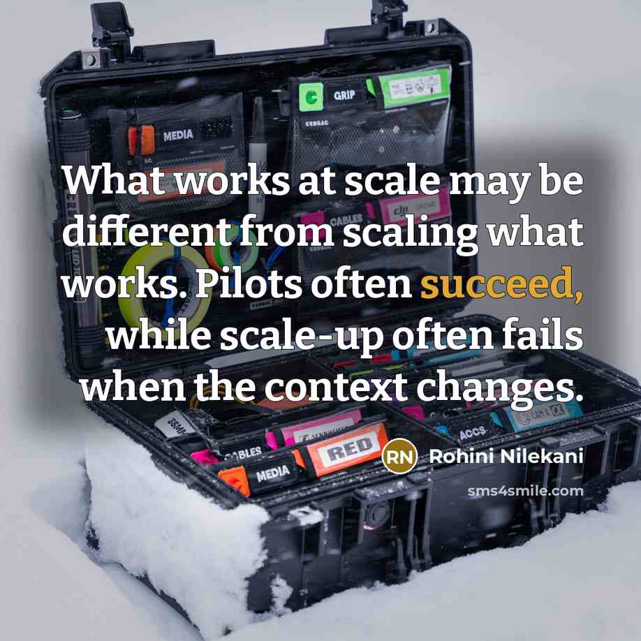 “What works at scale may be different from scaling what works. Pilots often succeed, while scale-up often fails when the context changes.” quote by Rohini Nilekani