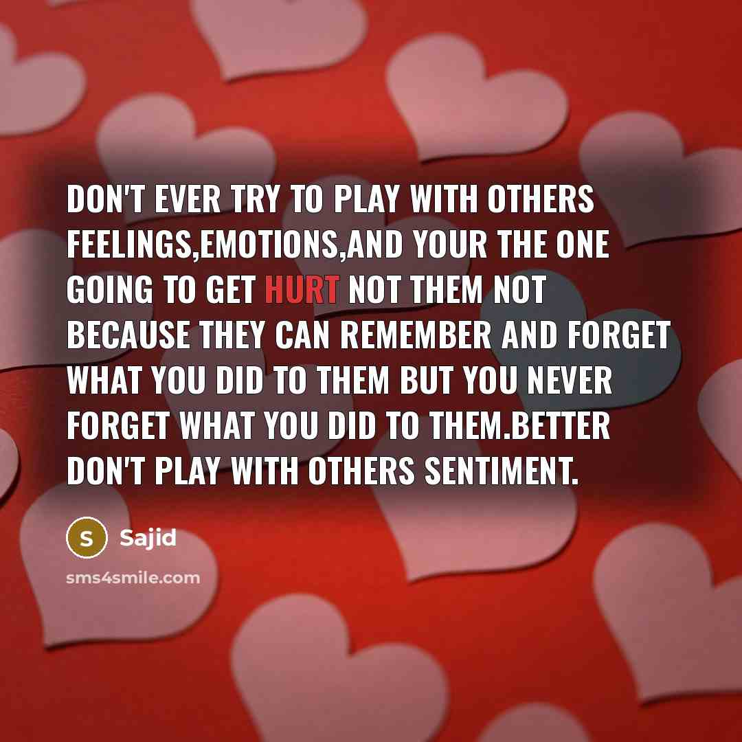 “Don't ever try to play with others feelings,emotions,and your the one going to get hurt not them not because they can remember and forget what you did to them but you never forget what you did to them.better don't play with others sentiment.” quote by Sajid