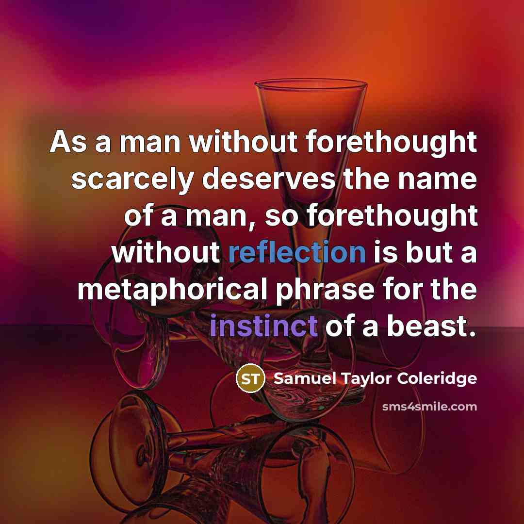 “As a man without forethought scarcely deserves the name of a man, so forethought without reflection is but a metaphorical phrase for the instinct of a beast.” quote by Samuel Taylor Coleridge