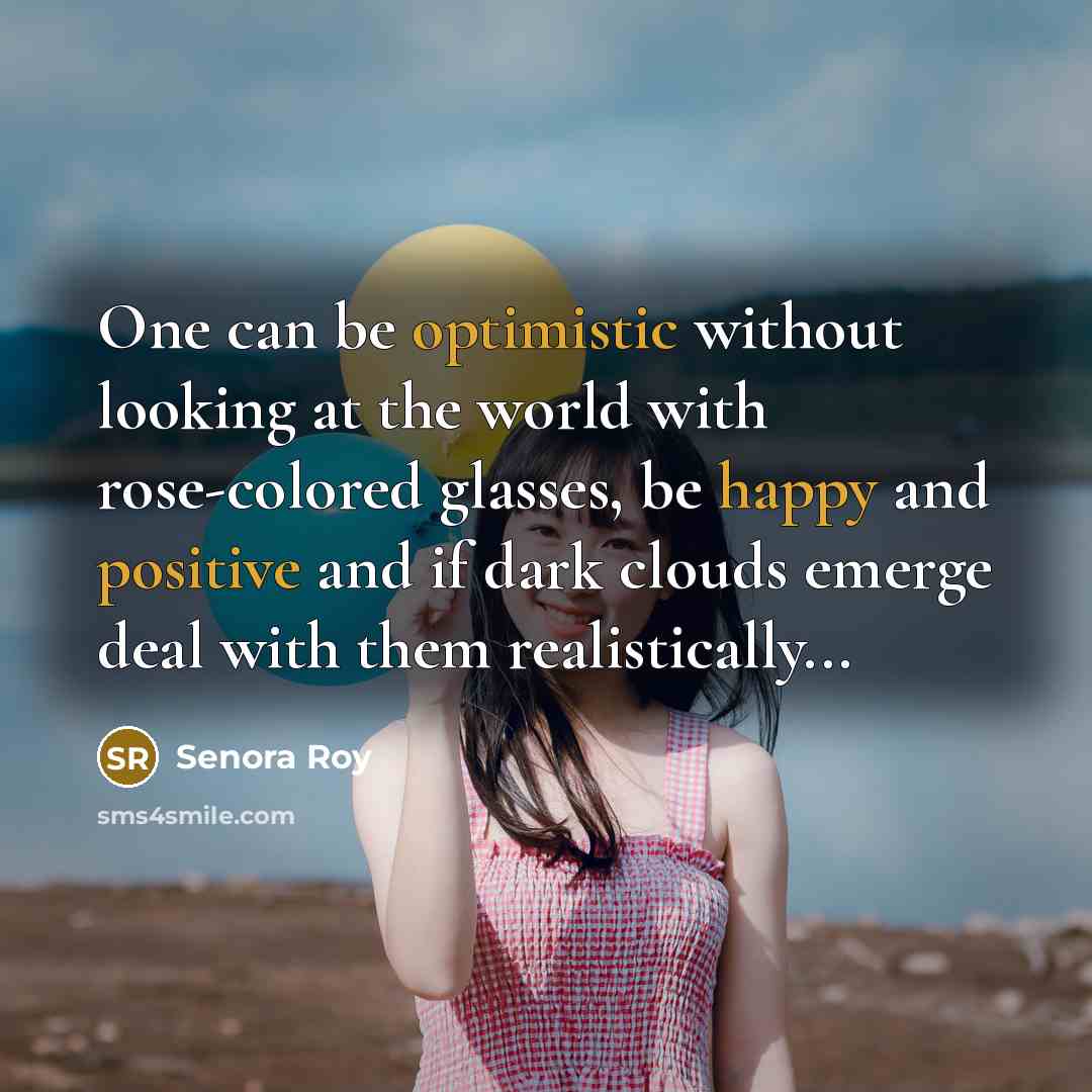 “One can be optimistic without looking at the world with rose-colored glasses, be happy and positive and if dark clouds emerge deal with them realistically...” quote by Senora Roy