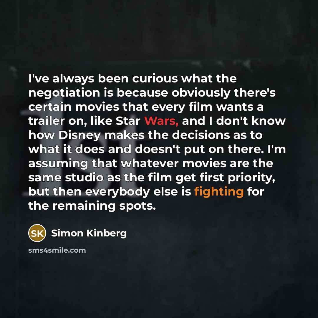 “I've always been curious what the negotiation is because obviously there's certain movies that every film wants a trailer on, like Star Wars, and I don't know how Disney makes the decisions as to what it does and doesn't put on there. I'm assuming that whatever movies are the same studio as the…” quote by Simon Kinberg