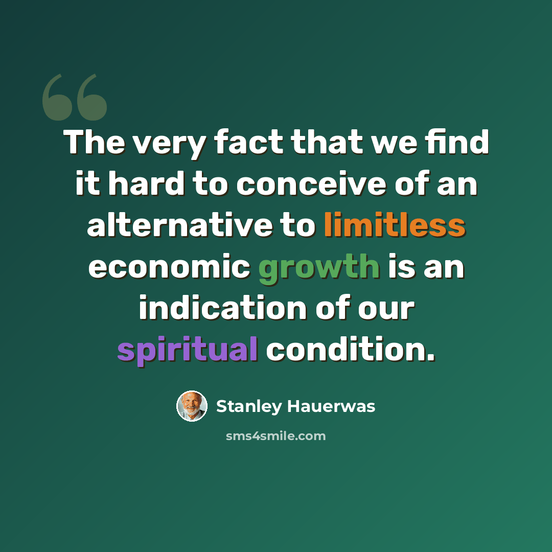“The very fact that we find it hard to conceive of an alternative to limitless economic growth is an indication of our spiritual condition.” quote by Stanley Hauerwas