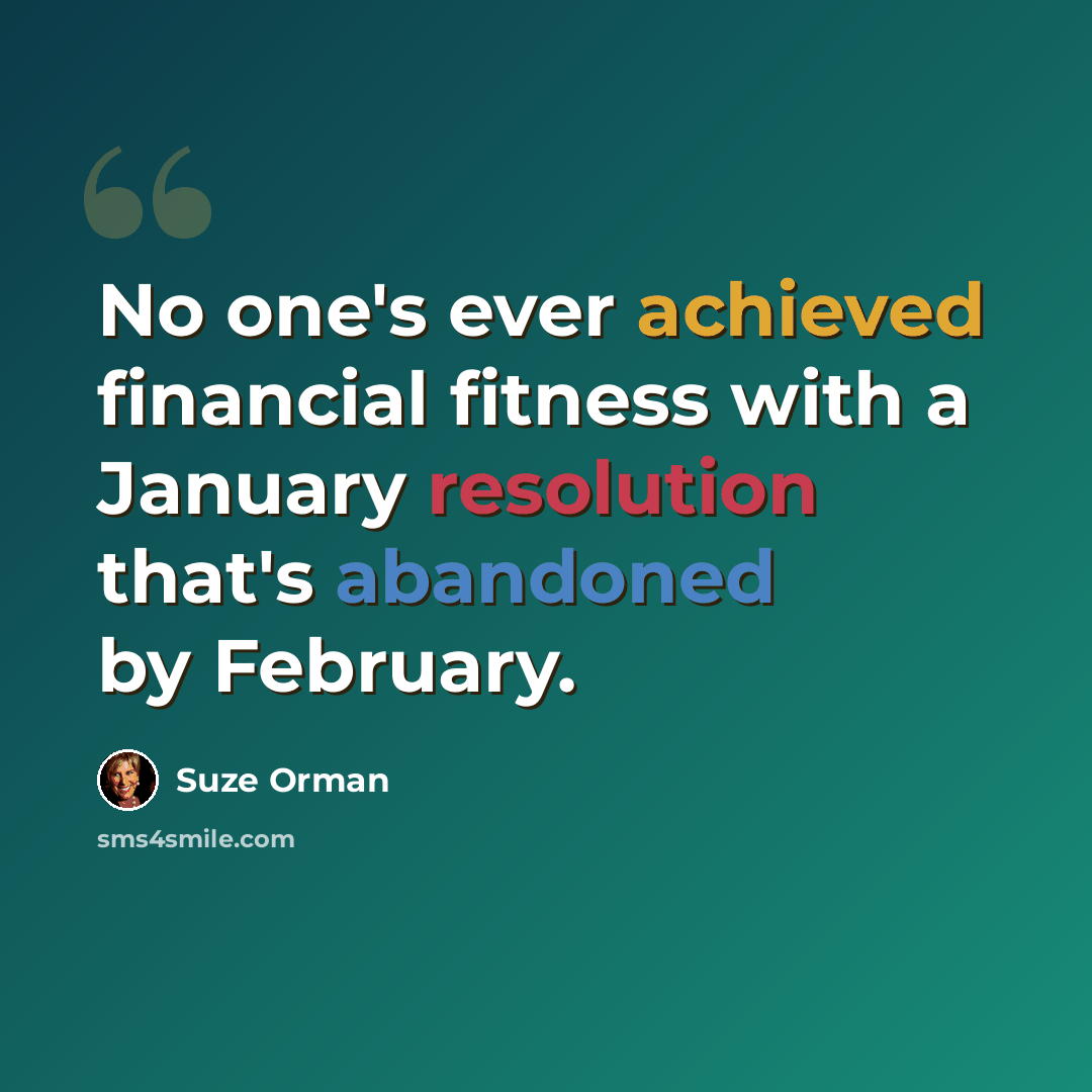 “No one's ever achieved financial fitness with a January resolution that's abandoned by February.” quote by Suze Orman