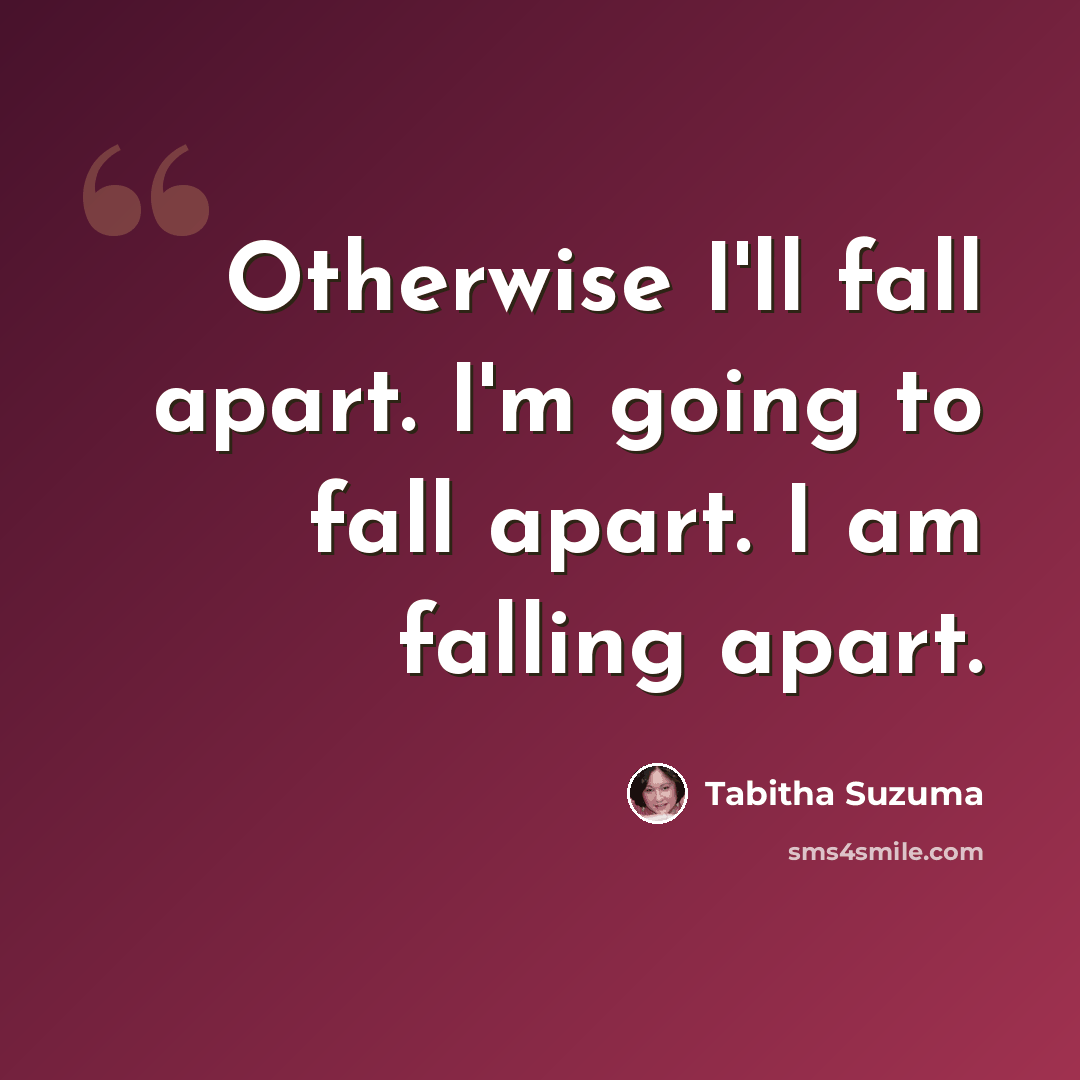 “Otherwise I'll fall apart. I'm going to fall apart. I am falling apart.” quote by Tabitha Suzuma