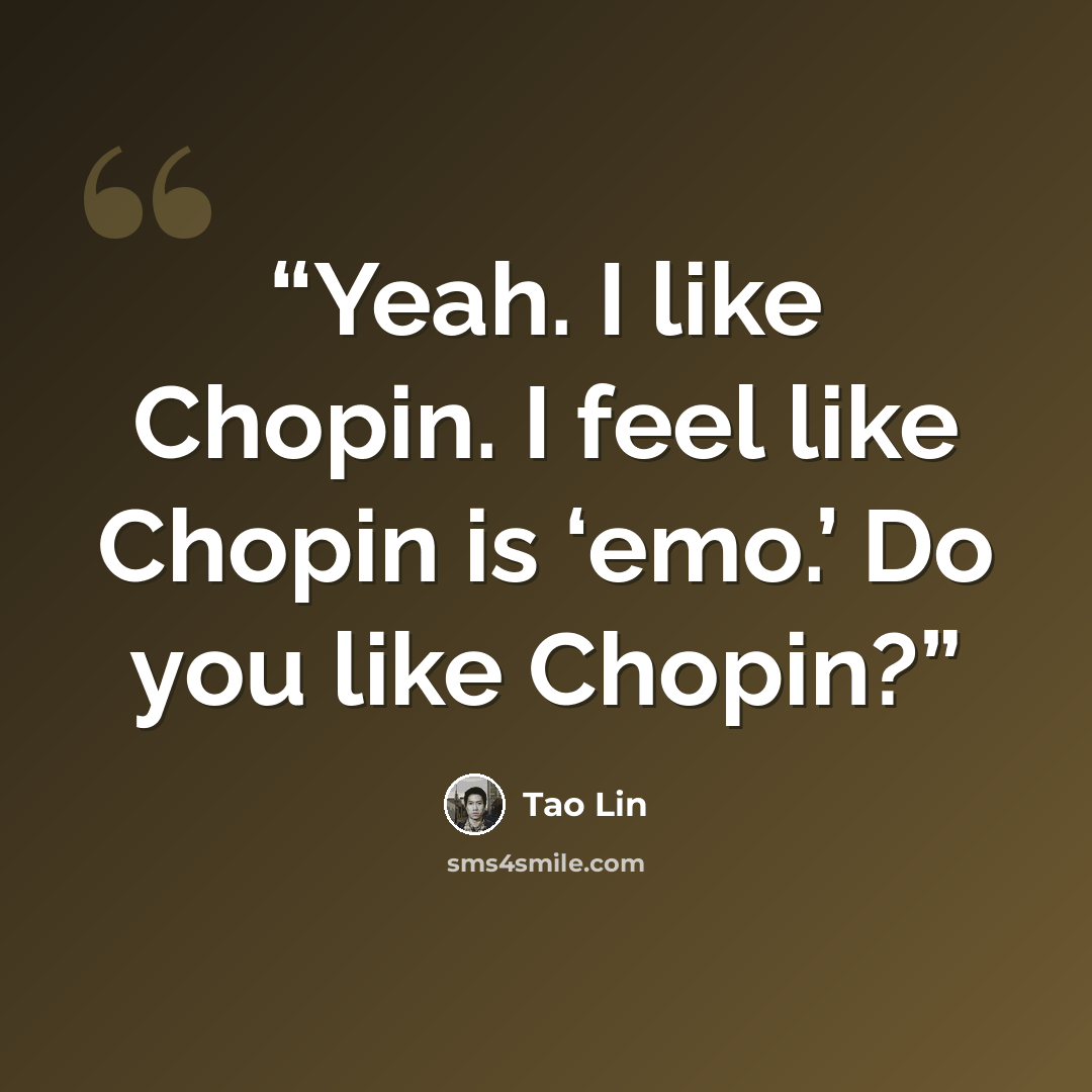 “Yeah. I like Chopin. I feel like Chopin is ‘emo.’ Do you like Chopin?” quote by Tao Lin