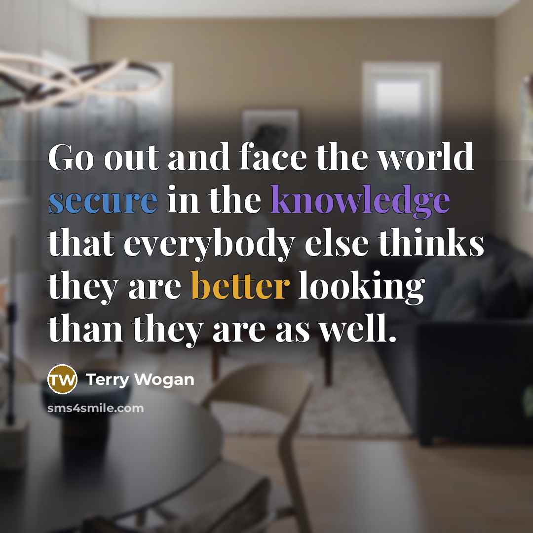 “Go out and face the world secure in the knowledge that everybody else thinks they are better looking than they are as well.” quote by Terry Wogan