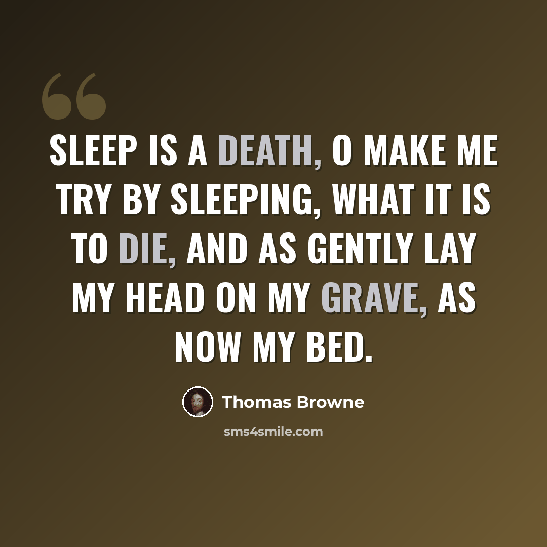 “Sleep is a death, O make me try By sleeping, what it is to die, And as gently lay my head On my grave, as now my bed.” quote by Thomas Browne