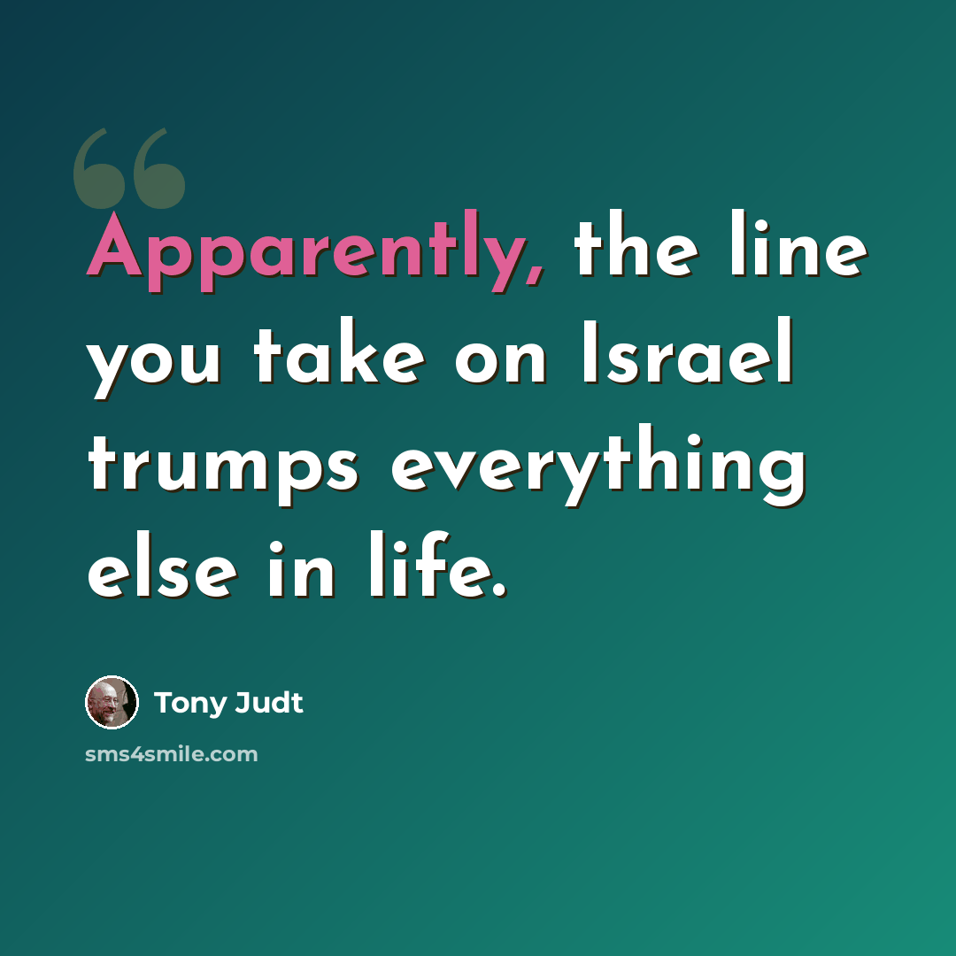 “Apparently, the line you take on Israel trumps everything else in life.” quote by Tony Judt