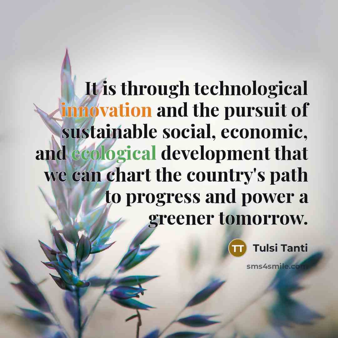 “It is through technological innovation and the pursuit of sustainable social, economic, and ecological development that we can chart the country's path to progress and power a greener tomorrow.” quote by Tulsi Tanti
