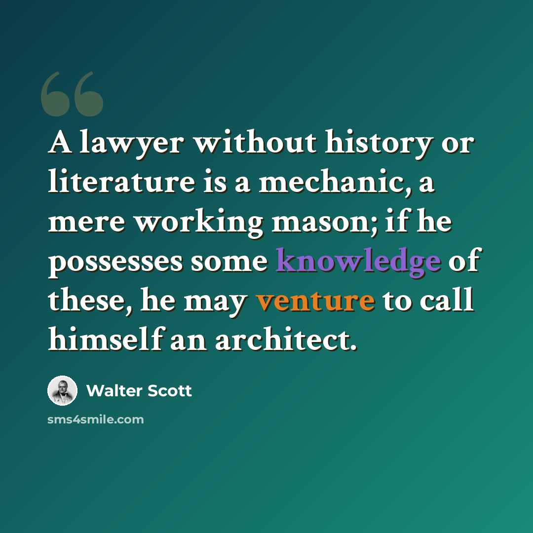 “A lawyer without history or literature is a mechanic, a mere working mason; if he possesses some knowledge of these, he may venture to call himself an architect.” quote by Walter Scott