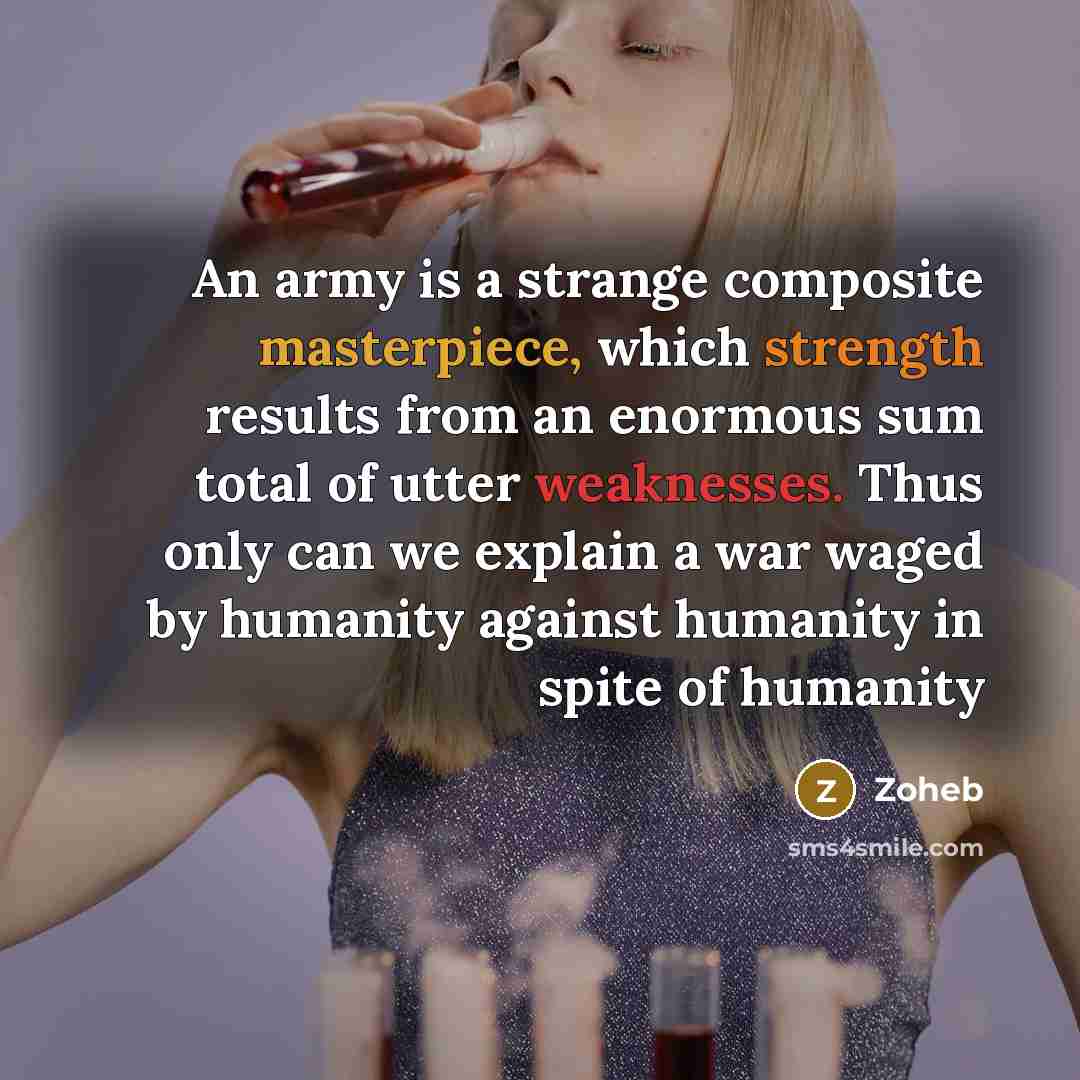 “An army is a strange composite masterpiece, which strength results from an enormous sum total of utter weaknesses. Thus only can we explain a war waged by humanity against humanity in spite of humanity” quote by Zoheb
