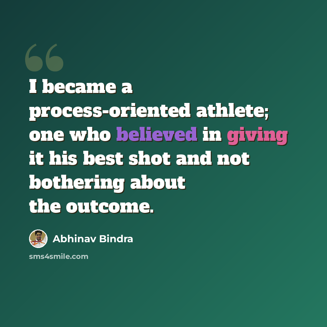 “I became a process-oriented athlete; one who believed in giving it his best shot and not bothering about the outcome.” quote by Abhinav Bindra