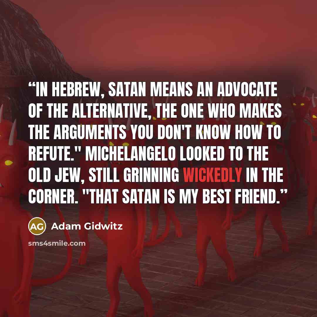 “In Hebrew, satan means an advocate of the alternative, the one who makes the arguments you don't know how to refute." Michelangelo looked to the old Jew, still grinning wickedly in the corner. "That satan is my best friend.” quote by Adam Gidwitz