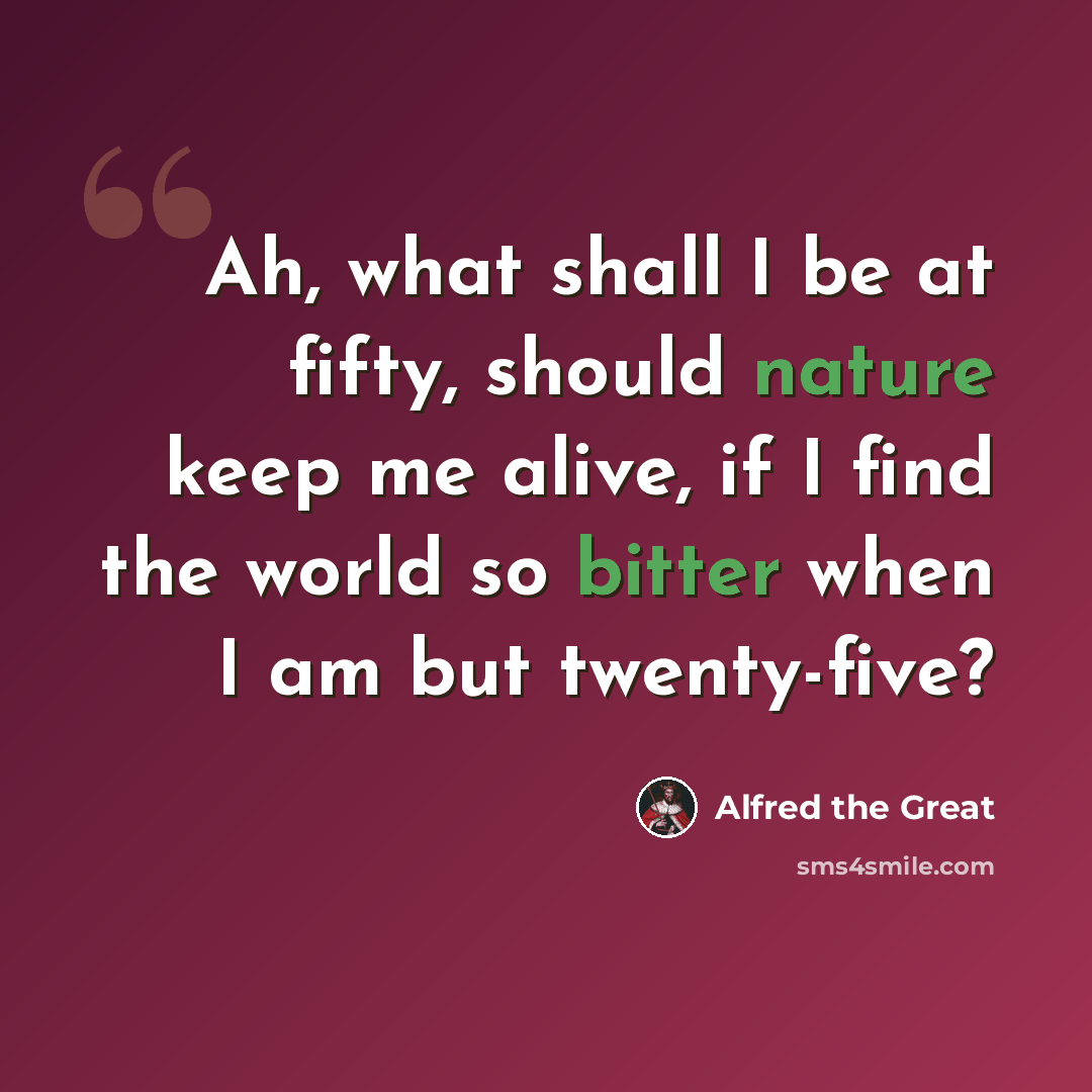 “Ah, what shall I be at fifty, should nature keep me alive, if I find the world so bitter when I am but twenty-five?” quote by Alfred the Great
