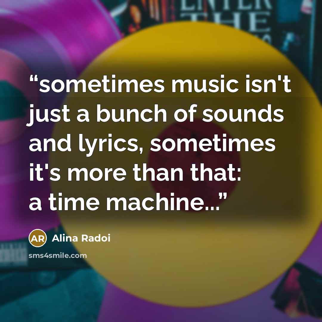 “sometimes music isn't just a bunch of sounds and lyrics, sometimes it's more than that: a time machine...” quote by Alina Radoi