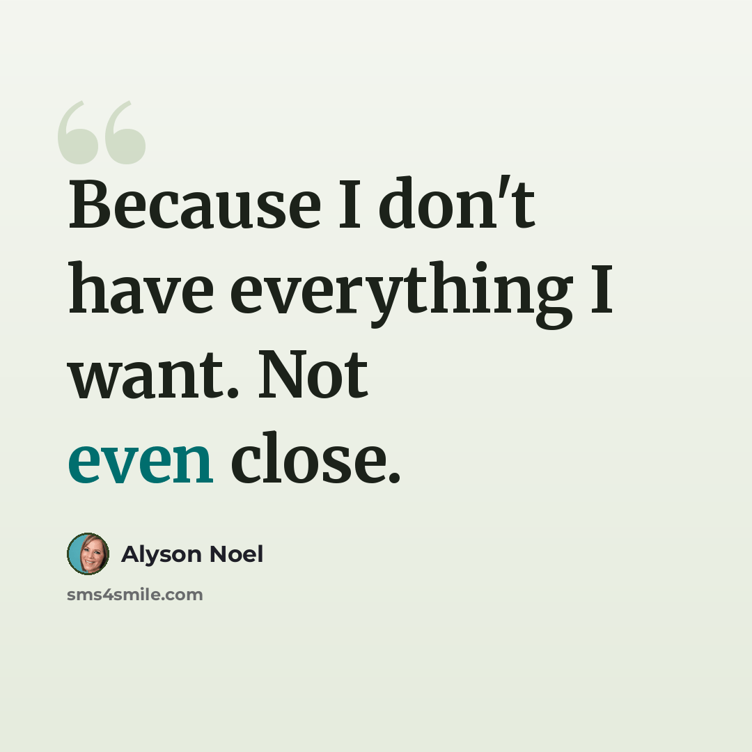“Because I don't have everything I want. Not even close.” quote by Alyson Noel