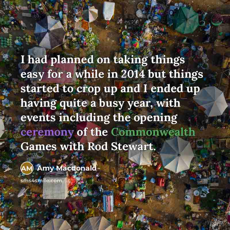 “I had planned on taking things easy for a while in 2014 but things started to crop up and I ended up having quite a busy year, with events including the opening ceremony of the Commonwealth Games with Rod Stewart.” quote by Amy Macdonald