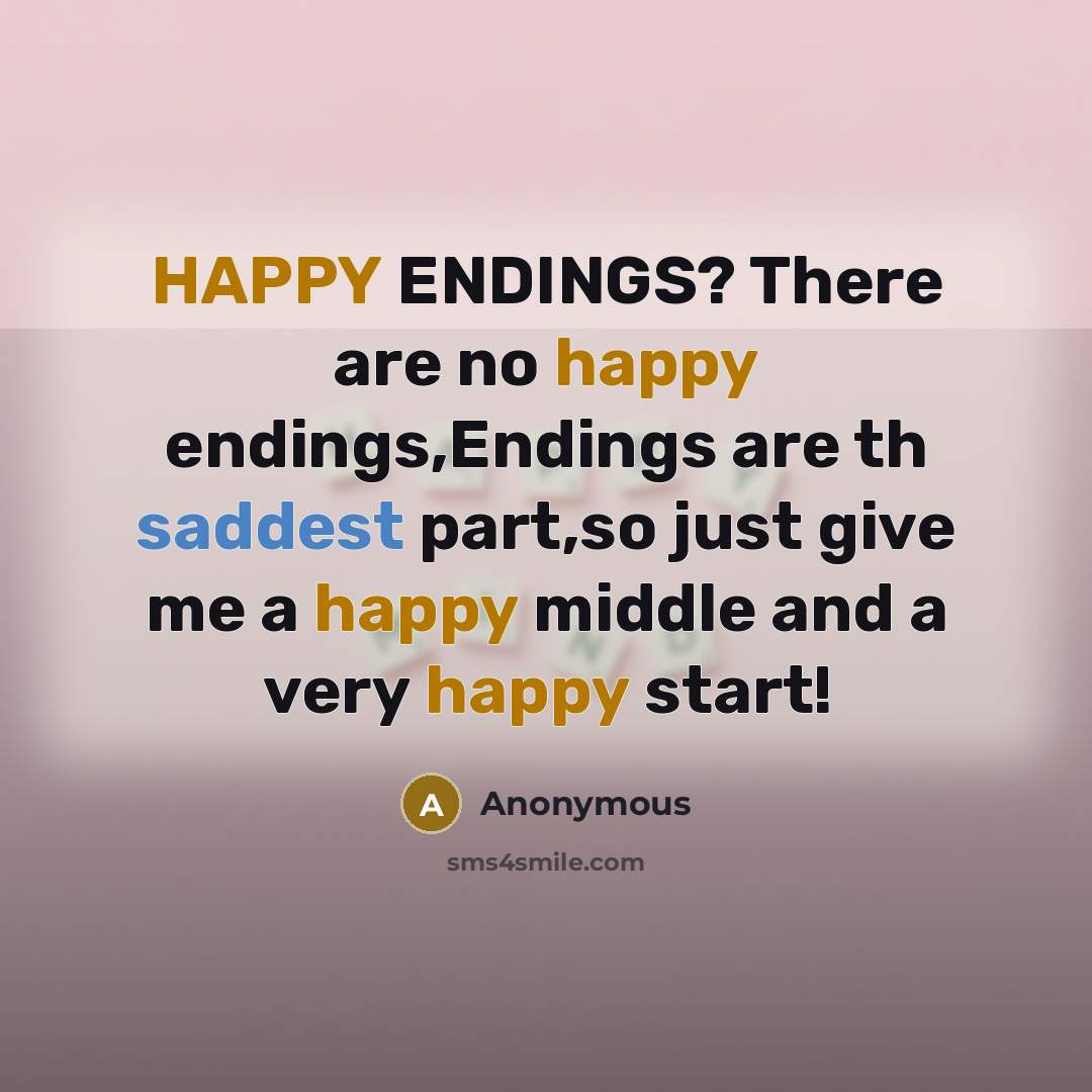 “HAPPY ENDINGS? There are no happy endings,Endings are th saddest part,so just give me a happy middle and a very happy start!” quote by Anonymous