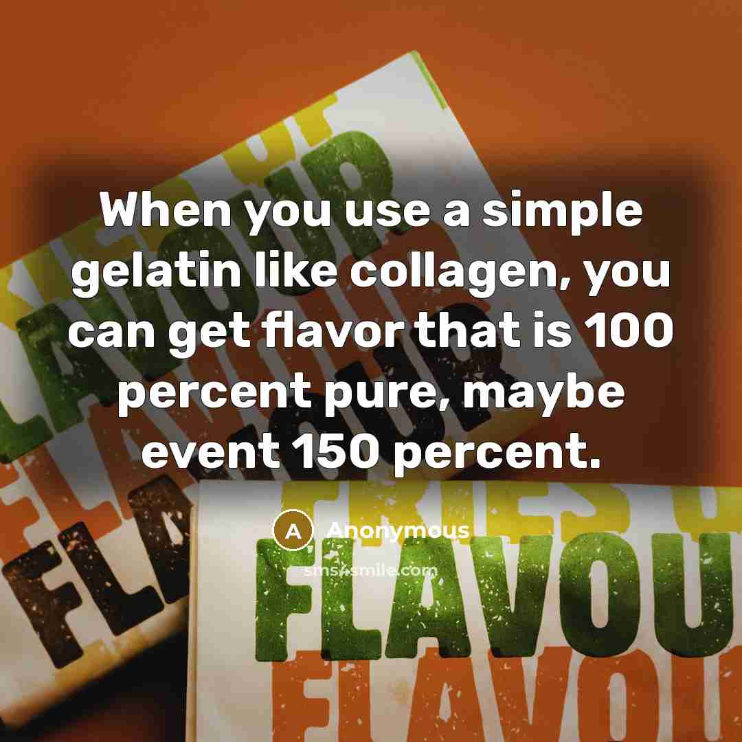 “When you use a simple gelatin like collagen, you can get flavor that is 100 percent pure, maybe event 150 percent.” quote by Anonymous