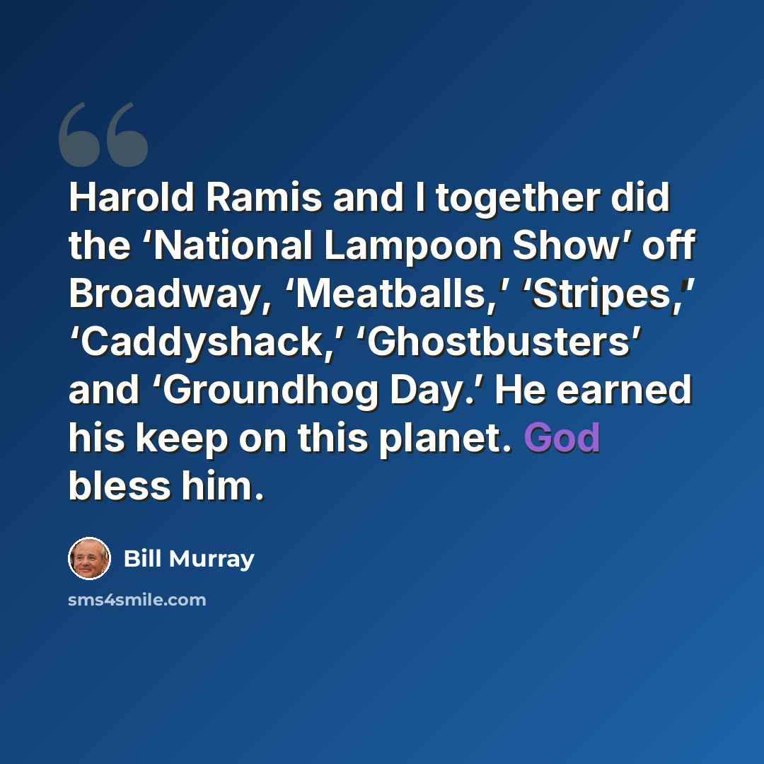 “Harold Ramis and I together did the ‘National Lampoon Show’ off Broadway, ‘Meatballs,’ ‘Stripes,’ ‘Caddyshack,’ ‘Ghostbusters’ and ‘Groundhog Day.’ He earned his keep on this planet. God bless him.” quote by Bill Murray