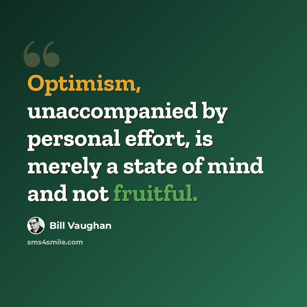 “Optimism, unaccompanied by personal effort, is merely a state of mind and not fruitful.” quote by Bill Vaughan
