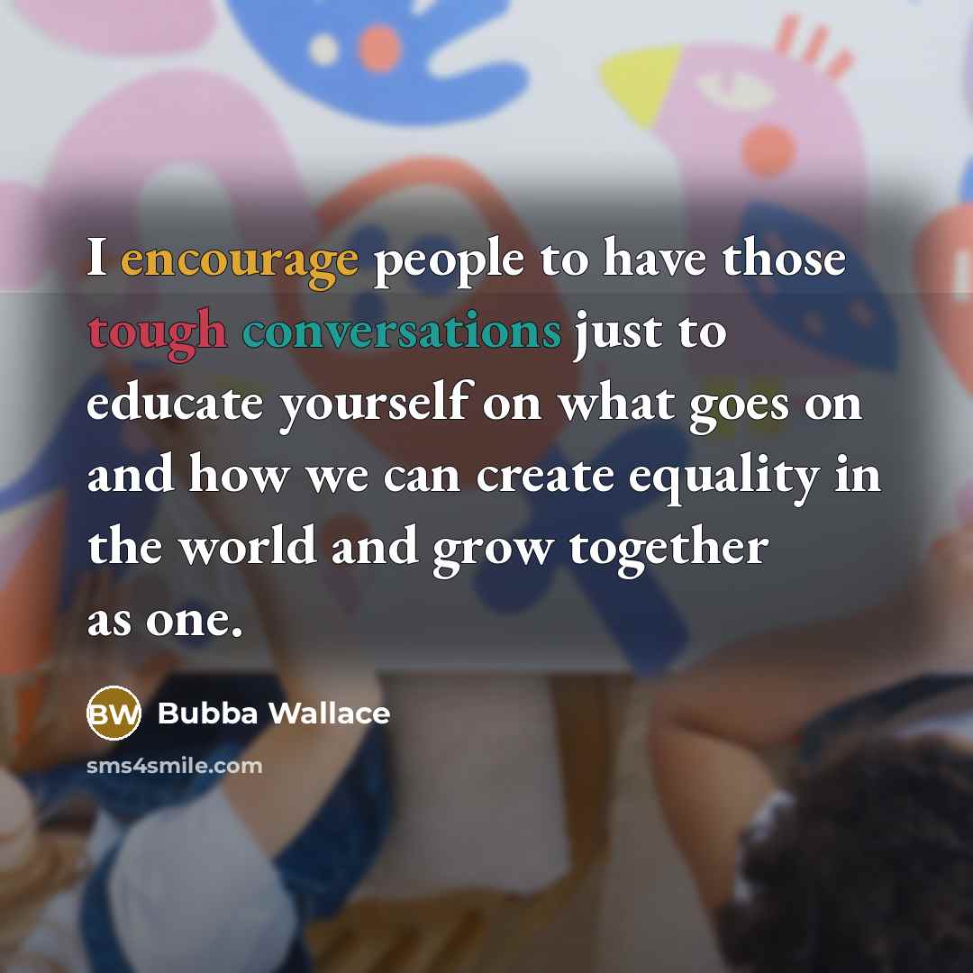 “I encourage people to have those tough conversations just to educate yourself on what goes on and how we can create equality in the world and grow together as one.” quote by Bubba Wallace
