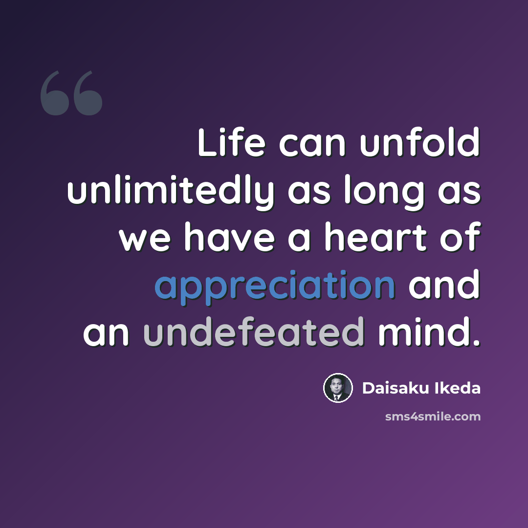 “Life can unfold unlimitedly as long as we have a heart of appreciation and an undefeated mind.” quote by Daisaku Ikeda