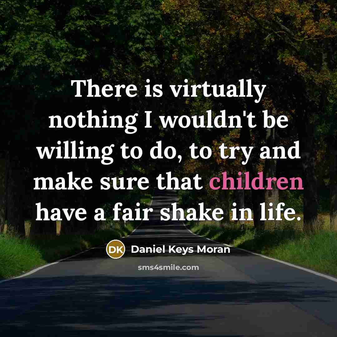 “There is virtually nothing I wouldn't be willing to do, to try and make sure that children have a fair shake in life.” quote by Daniel Keys Moran