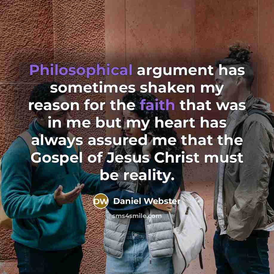“Philosophical argument has sometimes shaken my reason for the faith that was in me but my heart has always assured me that the Gospel of Jesus Christ must be reality.” quote by Daniel Webster