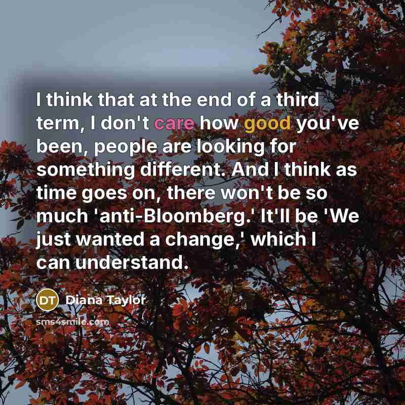“I think that at the end of a third term, I don't care how good you've been, people are looking for something different. And I think as time goes on, there won't be so much 'anti-Bloomberg.' It'll be 'We just wanted a change,' which I can understand.” quote by Diana Taylor