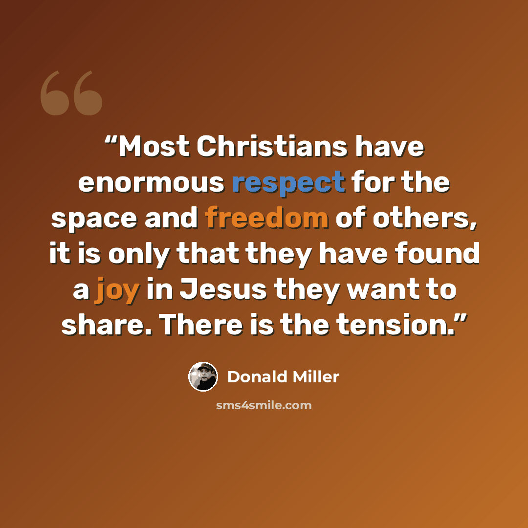 “Most Christians have enormous respect for the space and freedom of others, it is only that they have found a joy in Jesus they want to share. There is the tension.” quote by Donald Miller