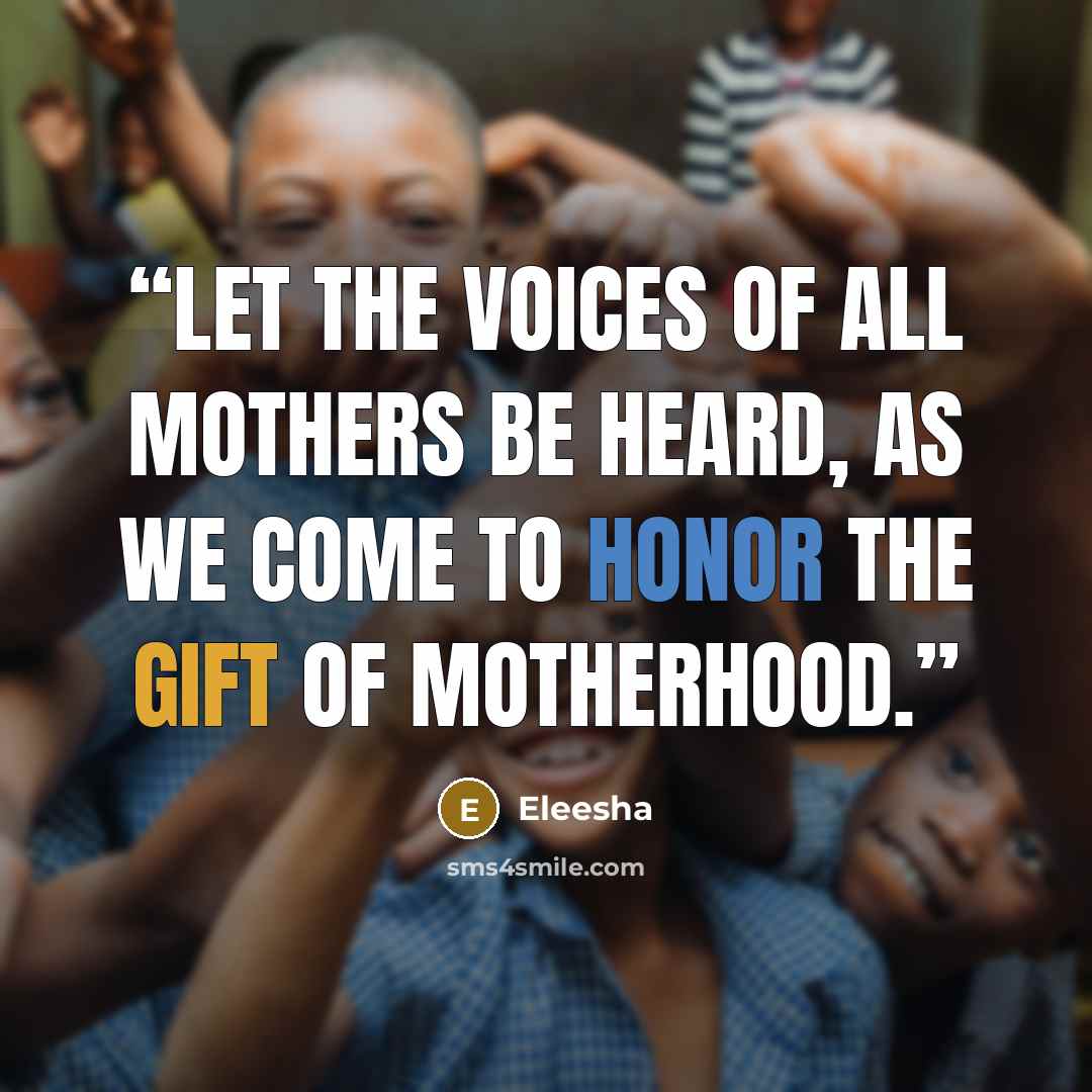 “Let the voices of all mothers be heard, as we come to honor the gift of Motherhood.” quote by Eleesha