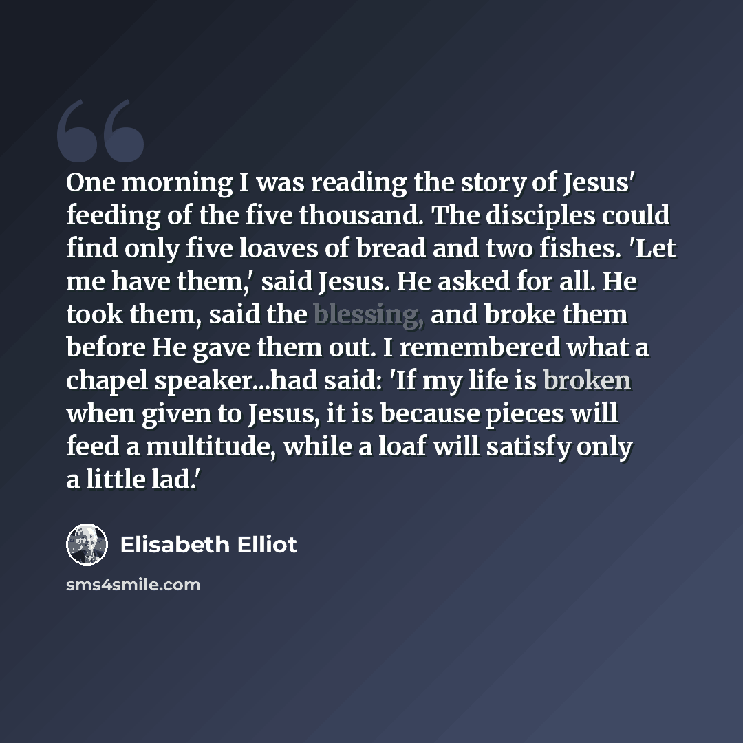 “One morning I was reading the story of Jesus' feeding of the five thousand. The disciples could find only five loaves of bread and two fishes. 'Let me have them,' said Jesus. He asked for all. He took them, said the blessing, and broke them before He gave them out. I remembered what a chapel…” quote by Elisabeth Elliot