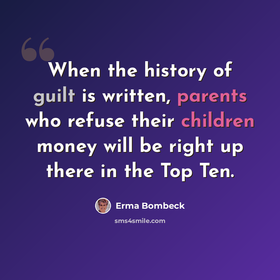 “When the history of guilt is written, parents who refuse their children money will be right up there in the Top Ten.” quote by Erma Bombeck